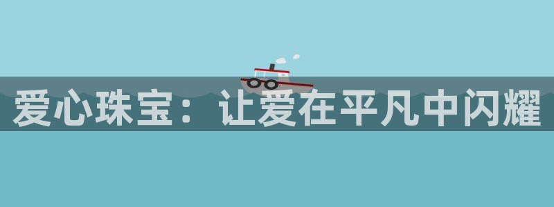 新宝5手机测速：爱心珠宝：让爱在平凡中闪耀
