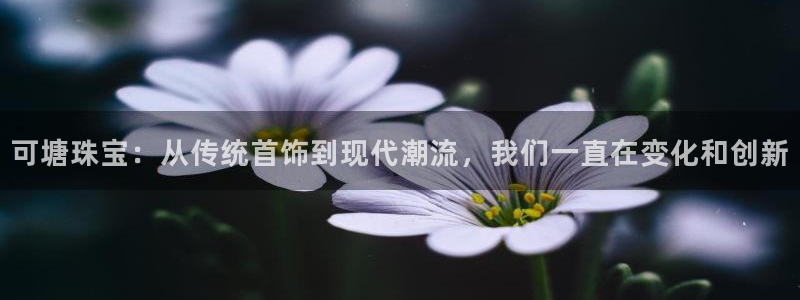 新宝5平台：可塘珠宝：从传统首饰到现代潮流，我们一直在变化和创新