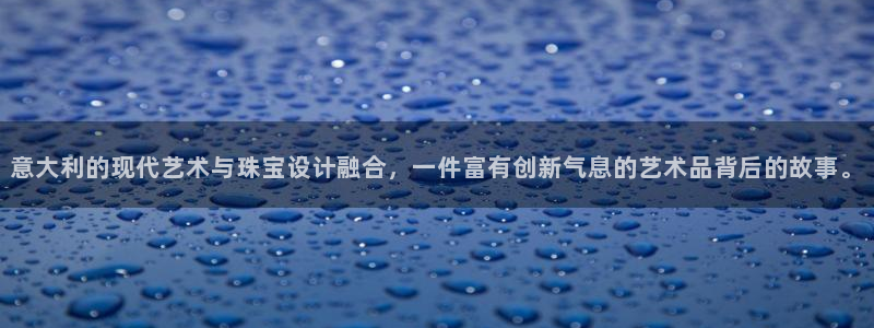 新宝5开户：意大利的现代艺术与珠宝设计融合，一件富有创新气息的艺术品背后的故事。