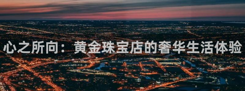 老新宝5授权登录：心之所向：黄金珠宝店的奢华生活体验