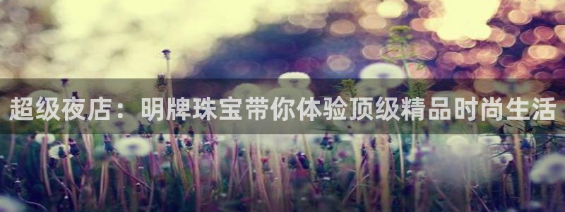 新宝5如何下载：超级夜店：明牌珠宝带你体验顶级精品时尚生活