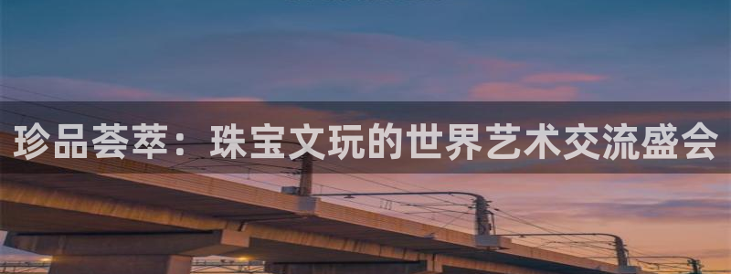 新宝5得74OOO5：珍品荟萃：珠宝文玩的世界艺术交流盛会