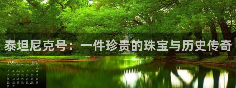 新宝5如何注册登录：泰坦尼克号：一件珍贵的珠宝与历史传奇