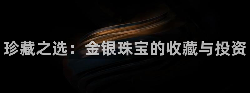 新宝5软件下载：珍藏之选：金银珠宝的收藏与投资