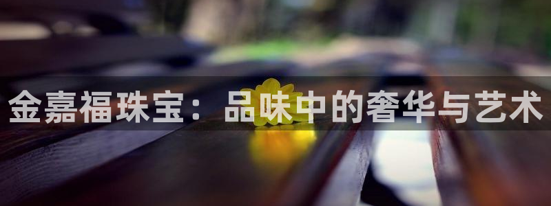 新宝5登录网址：金嘉福珠宝：品味中的奢华与艺术