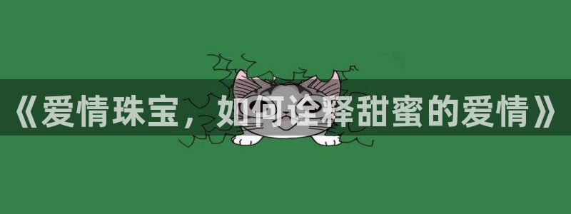 老新宝5授权登录：《爱情珠宝，如何诠释甜蜜的爱情》