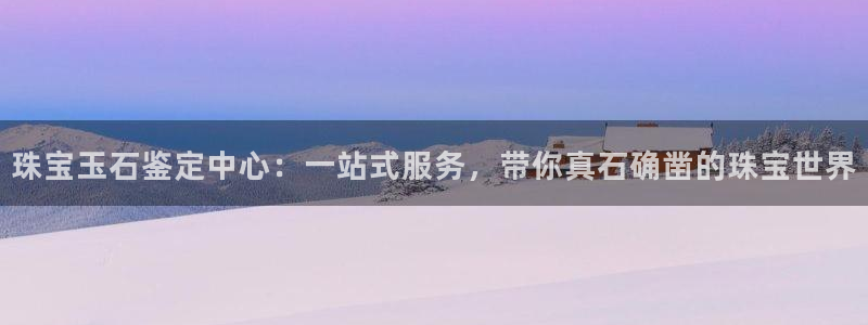 新宝5下载app：珠宝玉石鉴定中心：一站式服务，带你真石确凿的珠宝世界