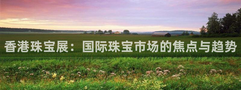 新宝5测速在线：香港珠宝展：国际珠宝市场的焦点与趋势