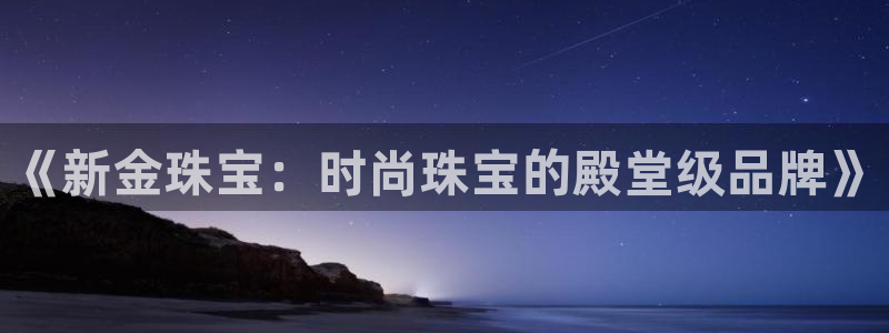 新宝5登陆：《新金珠宝：时尚珠宝的殿堂级品牌》