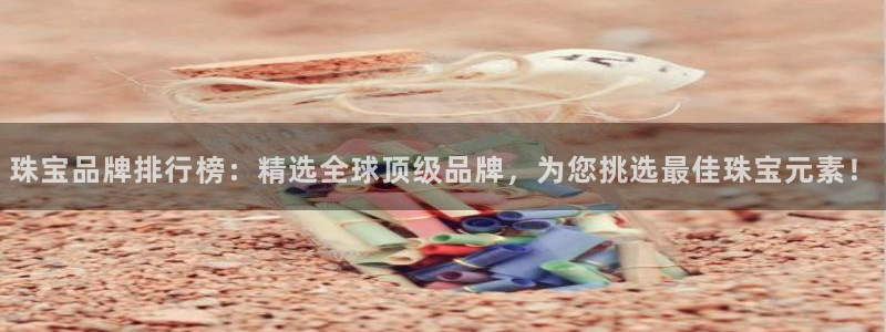 新宝5王问74OOO5：珠宝品牌排行榜：精选全球顶级品牌，为您挑选最佳珠宝元素！