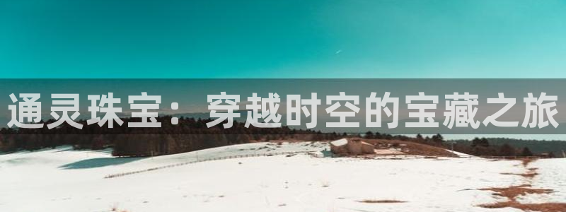 新宝5手机登陆：通灵珠宝：穿越时空的宝藏之旅