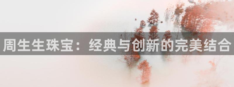 新宝5手机app：周生生珠宝：经典与创新的完美结合