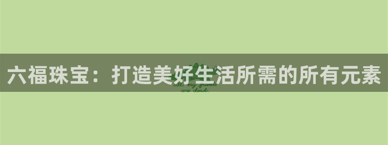 新宝5手机测速：六福珠宝：打造美好生活所需的所有元素