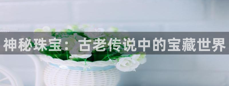 新宝5娱乐网址：神秘珠宝：古老传说中的宝藏世界