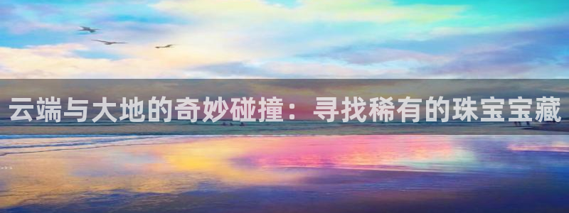 新宝5娱乐代理：云端与大地的奇妙碰撞：寻找稀有的珠宝宝藏