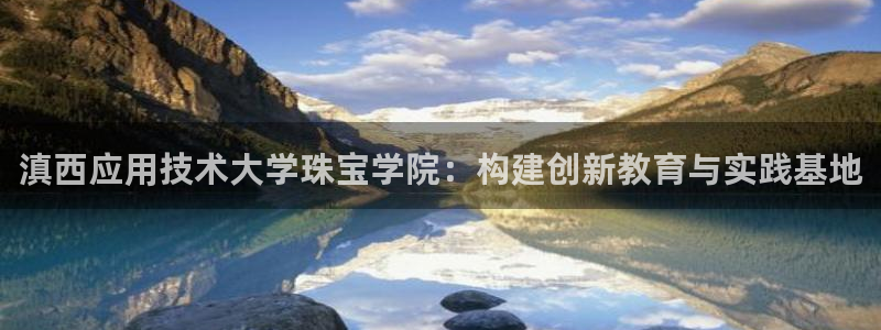 新宝5培训：滇西应用技术大学珠宝学院：构建创新教育与实践基地