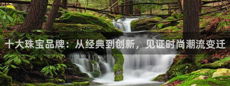 新宝5app：十大珠宝品牌：从经典到创新，见证时尚潮流变迁