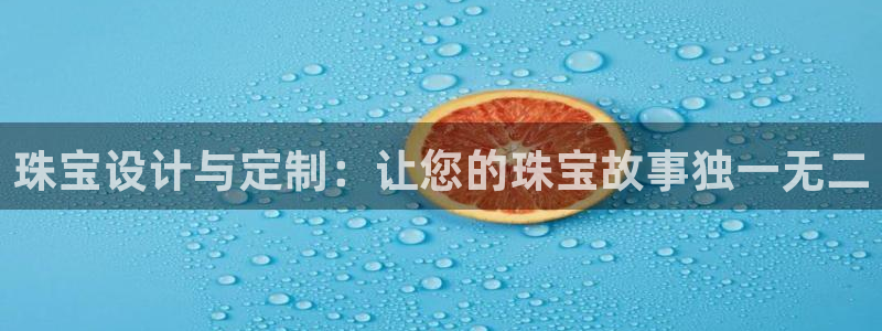 新宝5下载app：珠宝设计与定制：让您的珠宝故事独一无二
