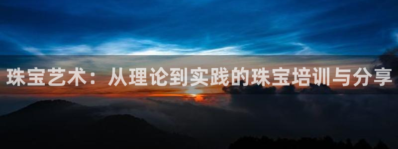 新宝5平台登陆：珠宝艺术：从理论到实践的珠宝培训与分享