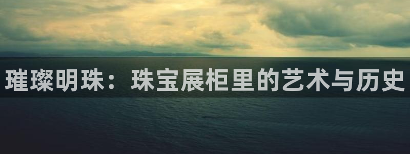 新宝5上来77542：璀璨明珠：珠宝展柜里的艺术与历史