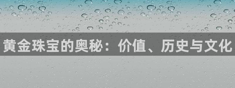 新宝5软件下载：黄金珠宝的奥秘：价值、历史与文化