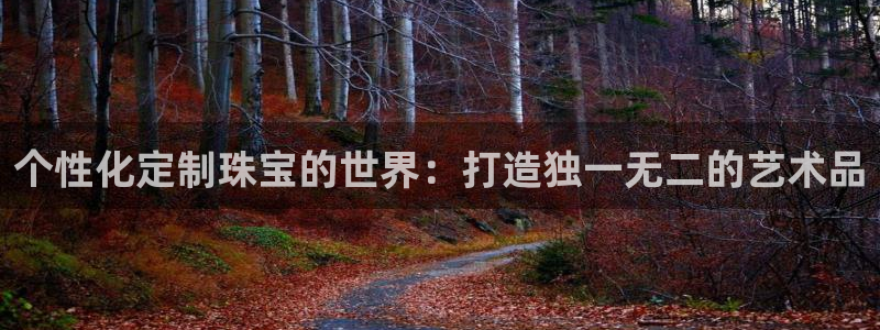 新宝5娱乐平台：个性化定制珠宝的世界：打造独一无二的艺术品