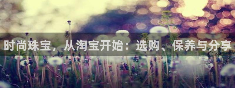 有人知道新宝5么：时尚珠宝，从淘宝开始：选购、保养与分享