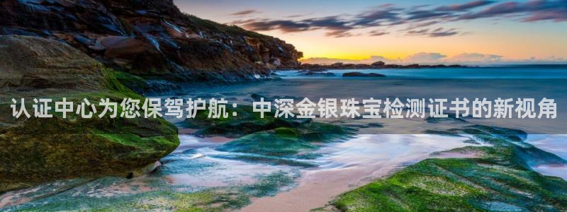 新宝5彩票娱乐平台：认证中心为您保驾护航：中深金银珠宝检测证书的新视角
