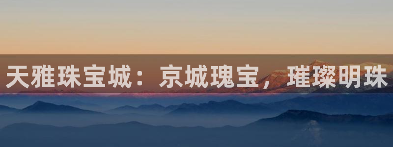 新宝5彩票娱乐平台：天雅珠宝城：京城瑰宝，璀璨明珠