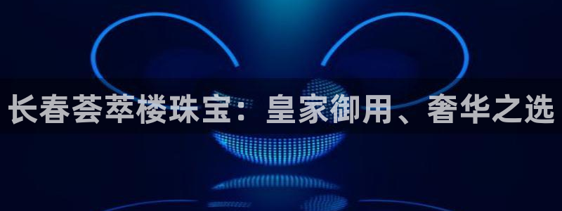 新宝G5：长春荟萃楼珠宝：皇家御用、奢华之选