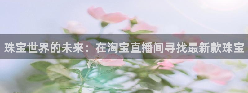 新宝5招商部：珠宝世界的未来：在淘宝直播间寻找最新款珠宝