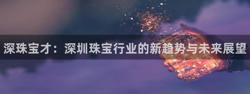 菲律宾新宝5老板：深珠宝才：深圳珠宝行业的新趋势与未来展望