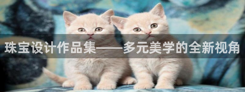 新宝5登录：珠宝设计作品集——多元美学的全新视角