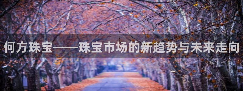 新宝5娱乐手机登录：何方珠宝——珠宝市场的新趋势与未来走向