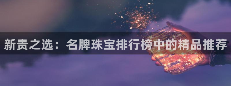 新宝5娱乐手机登录：新贵之选：名牌珠宝排行榜中的精品推荐