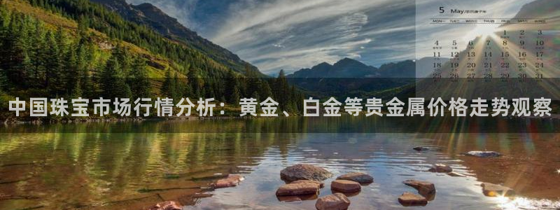 新宝5娱乐然：中国珠宝市场行情分析：黄金、白金等贵金属价格走势观察