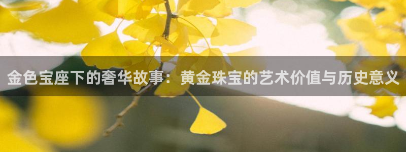 新宝5线路登录检测：金色宝座下的奢华故事：黄金珠宝的艺术价值与历史意义