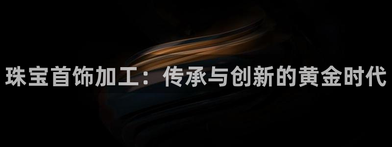 新宝5注册登录：珠宝首饰加工：传承与创新的黄金时代