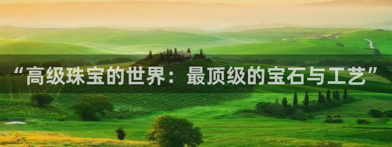 新宝5注册平台：“高级珠宝的世界：最顶级的宝石与工艺”