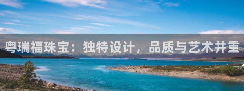 新宝5登录入口网址：粤瑞福珠宝：独特设计，品质与艺术并重