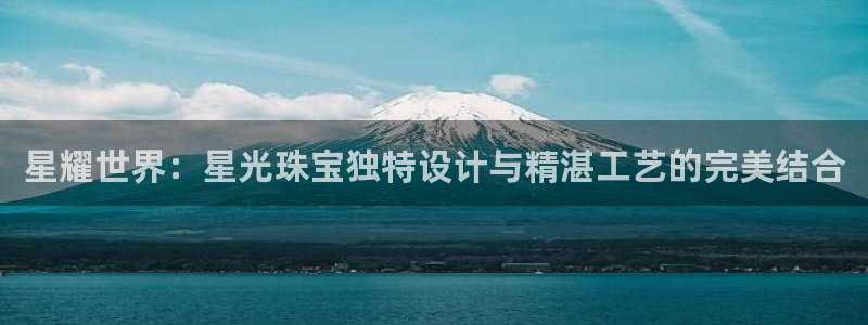 新宝 5测速：星耀世界：星光珠宝独特设计与精湛工艺的完美结合