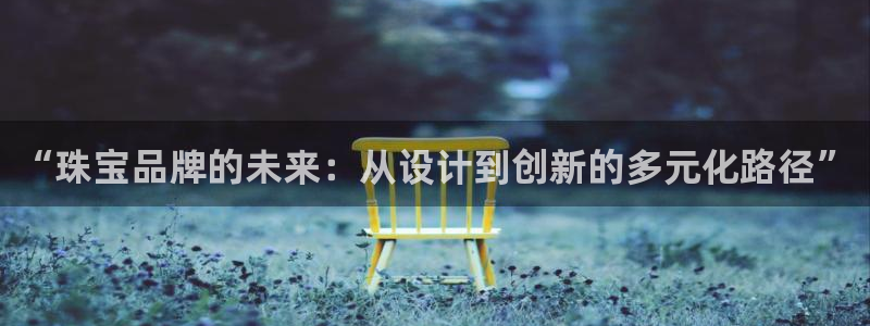 新宝5下载测试：“珠宝品牌的未来：从设计到创新的多元化路径”