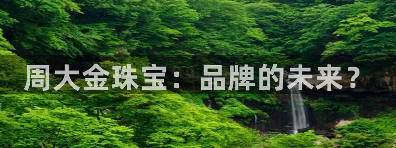 新宝5招商：周大金珠宝：品牌的未来？