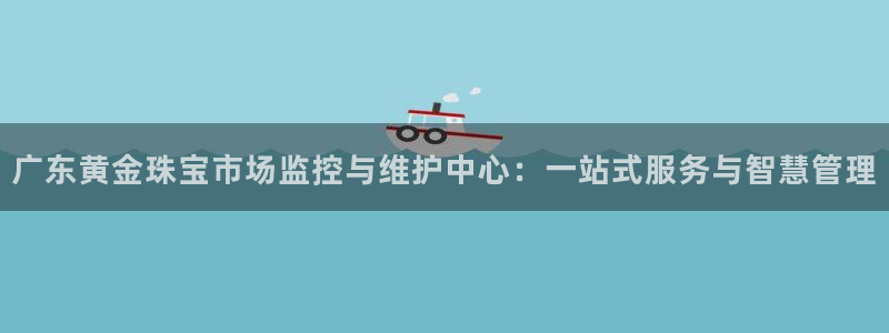 新宝5浗维33 300：广东黄金珠宝市场监控与维护中心：一站式服务与智慧管理