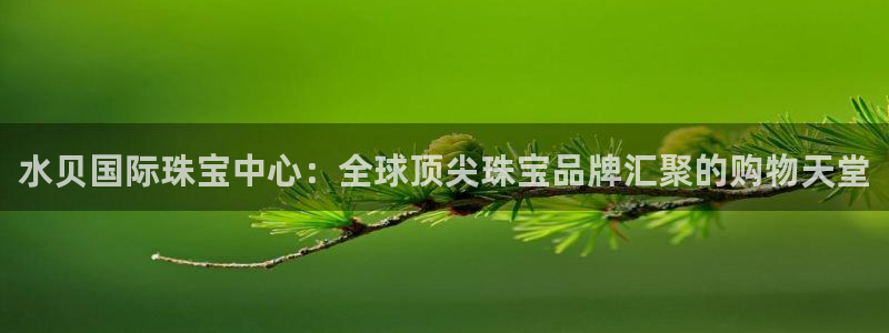新宝5招商222111：水贝国际珠宝中心：全球顶尖珠宝品牌汇聚的购物天堂