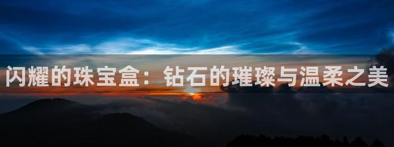 新宝5娱乐注：闪耀的珠宝盒：钻石的璀璨与温柔之美