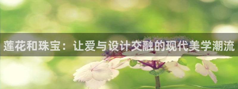 新宝5五：莲花和珠宝：让爱与设计交融的现代美学潮流