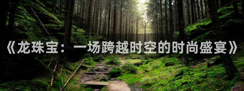新宝5娱乐注：《龙珠宝：一场跨越时空的时尚盛宴》