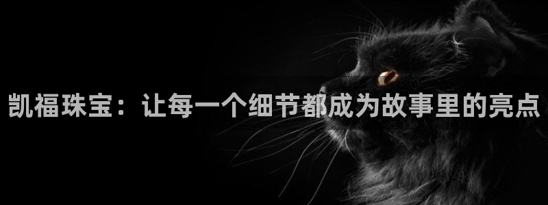 新宝5上70 667：凯福珠宝：让每一个细节都成为故事里的亮点
