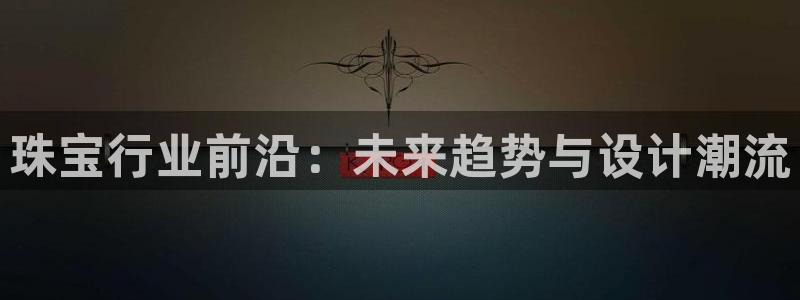 新宝5唯一：珠宝行业前沿：未来趋势与设计潮流